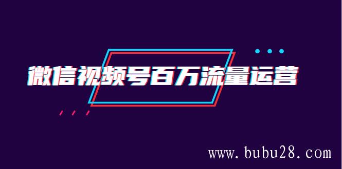 （101期）微信视频号百万流量运营：行业定位+视频剪辑制作+视频百万曝光量分析 - 布布网赚博客